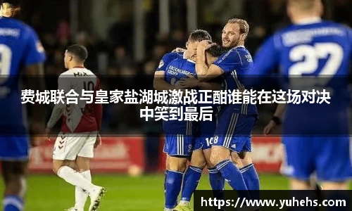 费城联合与皇家盐湖城激战正酣谁能在这场对决中笑到最后